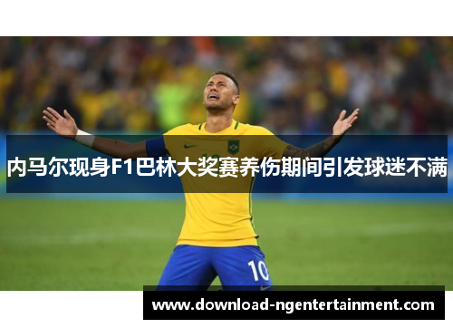 内马尔现身F1巴林大奖赛养伤期间引发球迷不满 内马尔现身F1巴林大奖赛养伤期间引发球迷不满