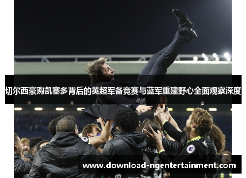 切尔西豪购凯塞多背后的英超军备竞赛与蓝军重建野心全面观察深度