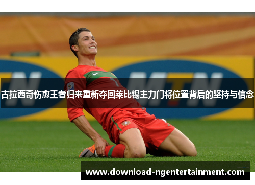 古拉西奇伤愈王者归来重新夺回莱比锡主力门将位置背后的坚持与信念 古拉西奇伤愈王者归来重新夺回莱比锡主力门将位置背后的坚持与信念