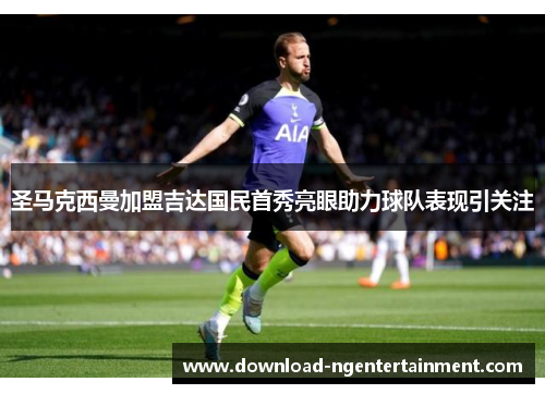 圣马克西曼加盟吉达国民首秀亮眼助力球队表现引关注