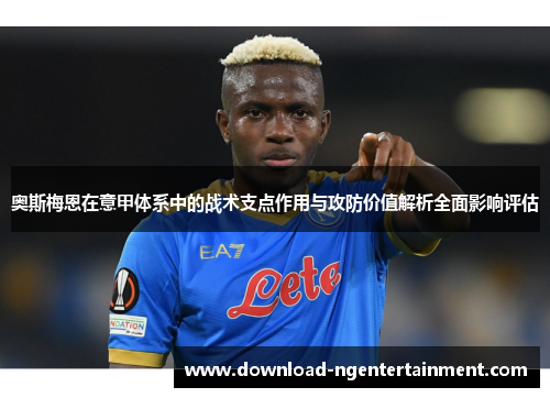 奥斯梅恩在意甲体系中的战术支点作用与攻防价值解析全面影响评估 奥斯梅恩在意甲体系中的战术支点作用与攻防价值解析全面影响评估