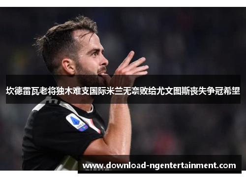 坎德雷瓦老将独木难支国际米兰无奈败给尤文图斯丧失争冠希望 坎德雷瓦老将独木难支国际米兰无奈败给尤文图斯丧失争冠希望