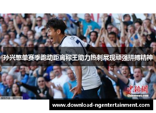 孙兴慜单赛季跑动距离称王助力热刺展现顽强拼搏精神 孙兴慜单赛季跑动距离称王助力热刺展现顽强拼搏精神